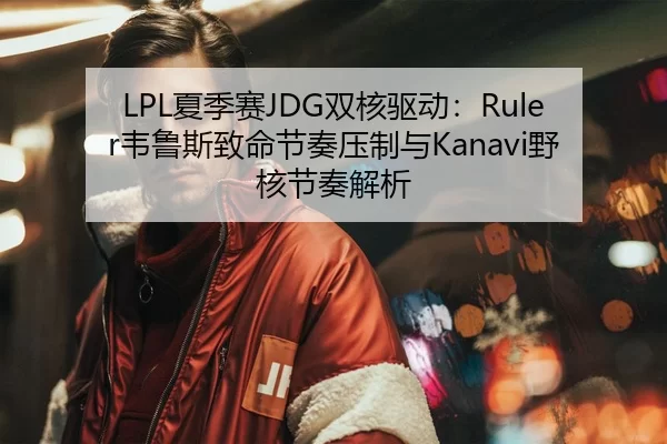 LPL夏季赛JDG双核驱动：Ruler韦鲁斯致命节奏压制与Kanavi野核节奏解析