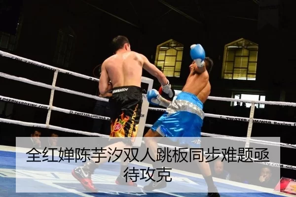 全红婵陈芋汐双人跳板同步难题亟待攻克