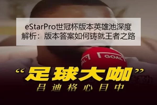 eStarPro世冠杯版本英雄池深度解析：版本答案如何铸就王者之路