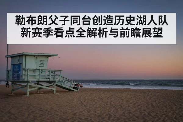 勒布朗父子同台创造历史湖人队新赛季看点全解析与前瞻展望