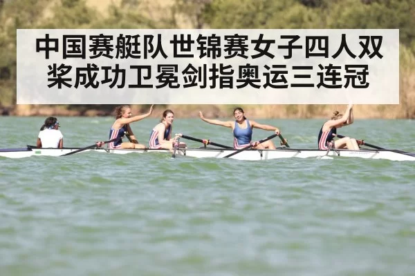 中国赛艇队世锦赛女子四人双桨成功卫冕剑指奥运三连冠