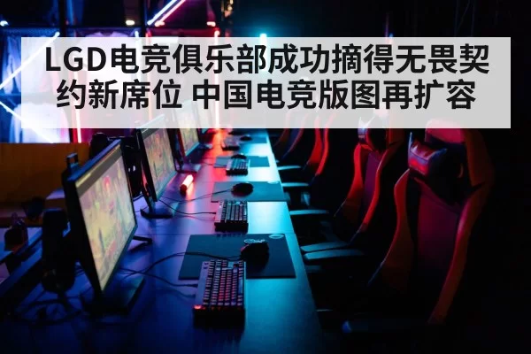 LGD电竞俱乐部成功摘得无畏契约新席位 中国电竞版图再扩容