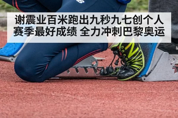 谢震业百米跑出九秒九七创个人赛季最好成绩 全力冲刺巴黎奥运