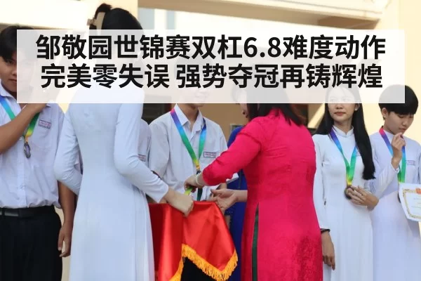 邹敬园世锦赛双杠6.8难度动作完美零失误 强势夺冠再铸辉煌