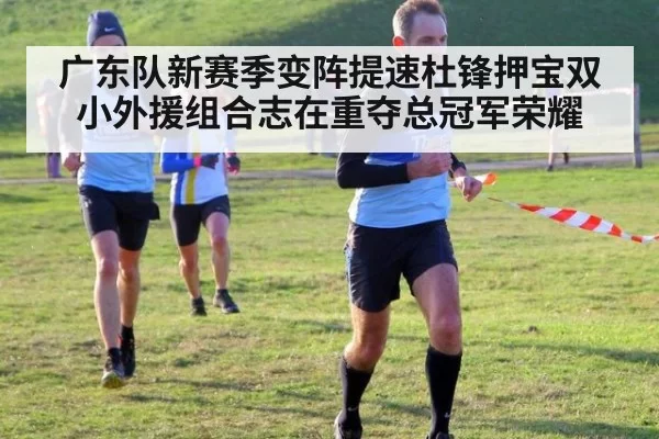 广东队新赛季变阵提速杜锋押宝双小外援组合志在重夺总冠军荣耀