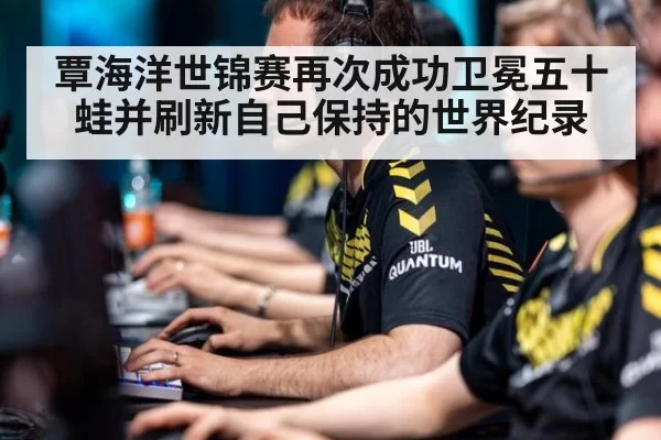 覃海洋世锦赛再次成功卫冕五十蛙并刷新自己保持的世界纪录